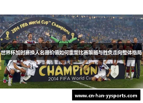 世界杯加时赛换人名额价值如何重塑比赛策略与胜负走向整体格局
