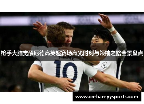 枪手大脑觉醒厄德高英超赛场高光时刻与领袖之路全景盘点 枪手大脑觉醒厄德高英超赛场高光时刻与领袖之路全景盘点