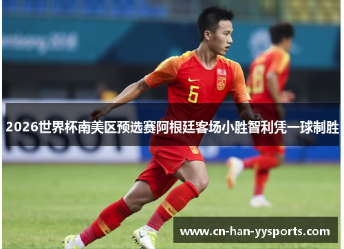 2026世界杯南美区预选赛阿根廷客场小胜智利凭一球制胜