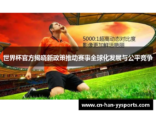 世界杯官方揭晓新政策推动赛事全球化发展与公平竞争 世界杯官方揭晓新政策推动赛事全球化发展与公平竞争
