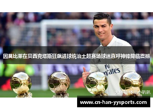 因莫比莱在贝西克塔斯狂飙进球统治土超赛场球迷直呼神锋降临震撼