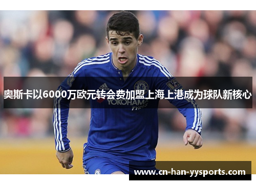 奥斯卡以6000万欧元转会费加盟上海上港成为球队新核心