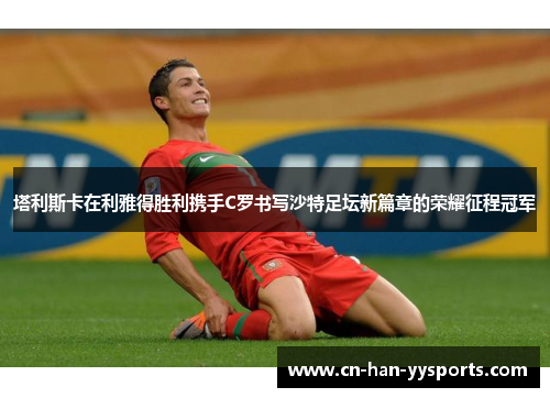 塔利斯卡在利雅得胜利携手C罗书写沙特足坛新篇章的荣耀征程冠军