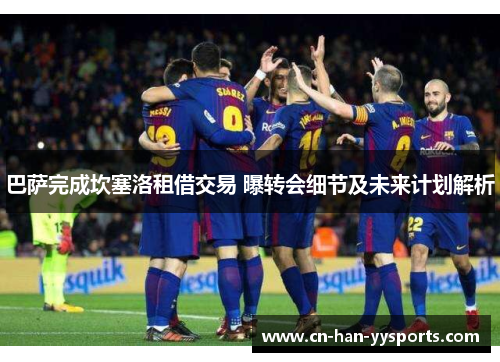 巴萨完成坎塞洛租借交易 曝转会细节及未来计划解析 巴萨完成坎塞洛租借交易 曝转会细节及未来计划解析