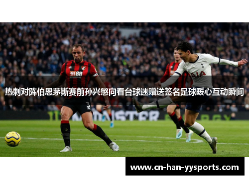 热刺对阵伯恩茅斯赛前孙兴慜向看台球迷赠送签名足球暖心互动瞬间