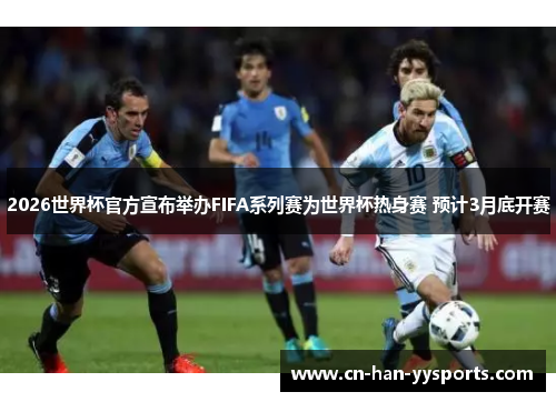 2026世界杯官方宣布举办FIFA系列赛为世界杯热身赛 预计3月底开赛