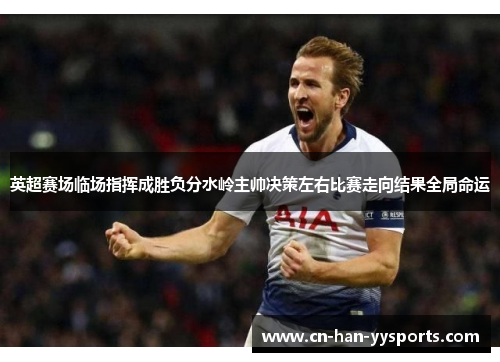 英超赛场临场指挥成胜负分水岭主帅决策左右比赛走向结果全局命运 英超赛场临场指挥成胜负分水岭主帅决策左右比赛走向结果全局命运